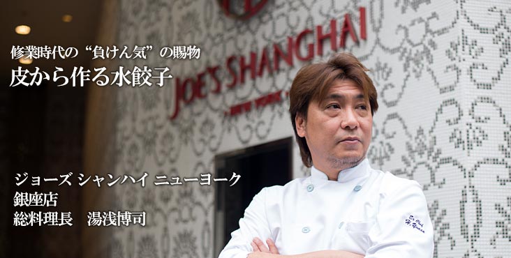 湯浅博司 / ジョーズ シャンハイ ニューヨーク 銀座店 修業時代の“負けん気”の賜物 皮から作る水餃子 湯浅博司 / ジョーズ シャンハイ ニューヨーク 銀座店 修業時代の“負けん気”の賜物 皮から作る水餃子