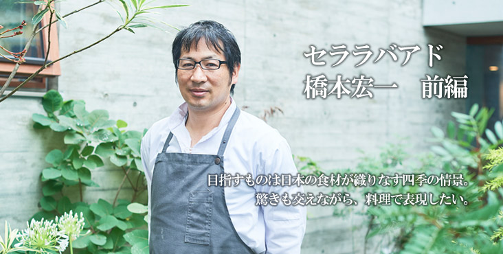 橋本 宏一 セララバアド 目指すものは日本の食材が織りなす四季の情景。 驚きも交えながら、料理で表現したい。