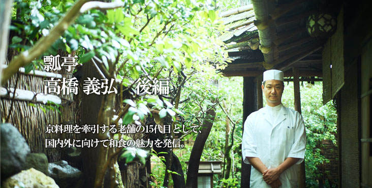 高橋 義弘 瓢亭 本店 京料理を牽引する老舗の15代目として、 国内外に向けて和食の魅力を発信。