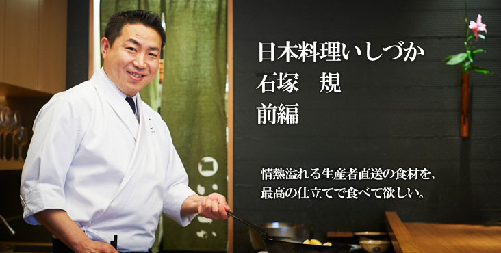 石塚 規 日本料理いしづか 情熱溢れる生産者直送の食材を、最高の仕立てで食べて欲しい。