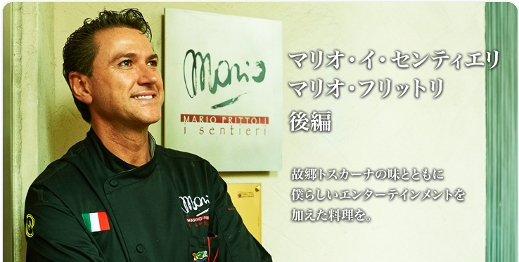 マリオ フリットリ Mario i Sentieri (マリオ・イ・センティエリ) 故郷トスカーナの味とともに僕らしいエンターテインメントを加えた料理を。 マリオ フリットリ Mario i Sentieri (マリオ・イ・センティエリ) 故郷トスカーナの味とともに僕らしいエンターテインメントを加えた料理を。