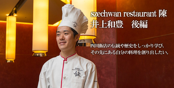 井上 和豊 szechwan restaurant 陳 四川飯店の伝統や歴史をしっかり学び、その先にある自分の料理を創り出したい。