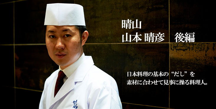 山本 晴彦 日本料理 晴山 日本料理の基本の“だし”を 素材に合わせて見事に操る料理人。