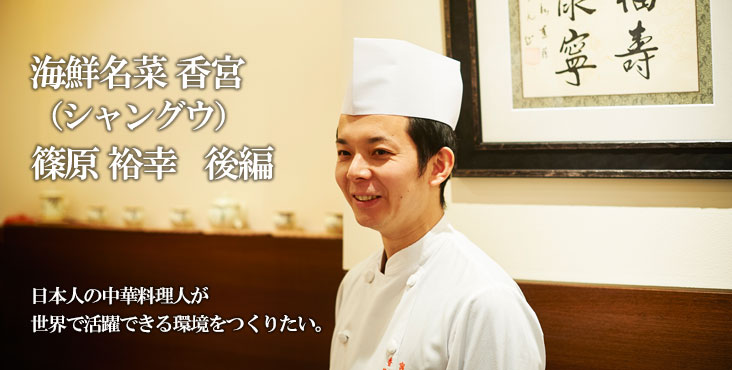 篠原 裕幸 海鮮名菜　香宮  日本人の中華料理人が 世界で活躍できる環境をつくりたい。